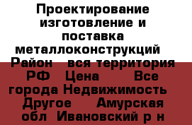 Проектирование,изготовление и поставка металлоконструкций › Район ­ вся территория РФ › Цена ­ 1 - Все города Недвижимость » Другое   . Амурская обл.,Ивановский р-н